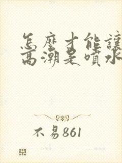 怎么才能让女人高潮是喷水