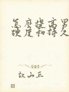 怎么提高男人的硬度和持久度