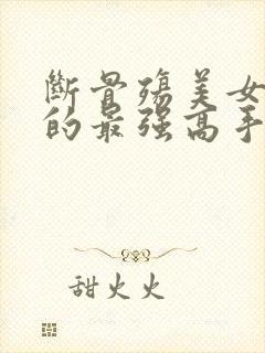 断骨殇美女总裁的最强高手