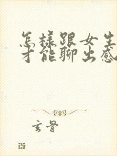 怎样跟女生聊天才能聊出感情