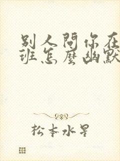 别人问你在哪上班怎么幽默回复