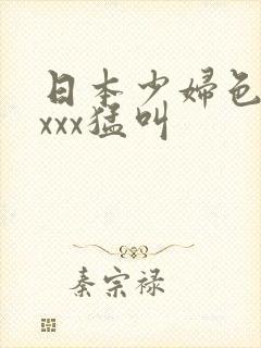日本少妇色xxxxx猛叫