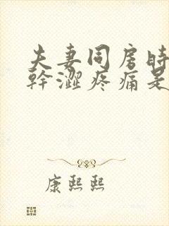 夫妻同房时阴道干涩疼痛是怎么回事