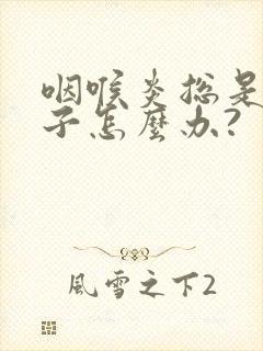 咽喉炎总是清嗓子怎么办?