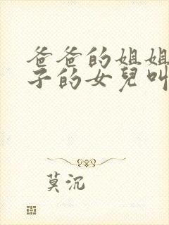 爸爸的姐姐的儿子的女儿叫我啥