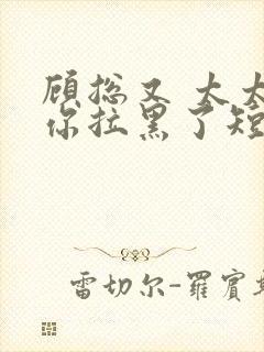 顾总又 太太把你拉黑了短剧