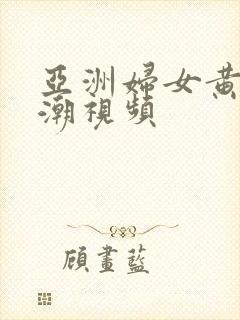 亚洲妇女黄色高潮视频