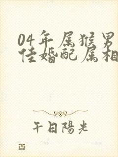 04年属猴男最佳婚配属相