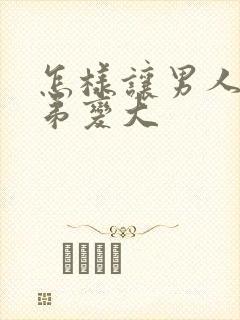 怎样让男人小弟弟变大