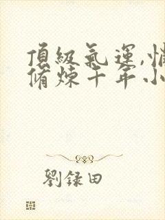 顶级气运,悄悄修炼千年小说免费完整观看