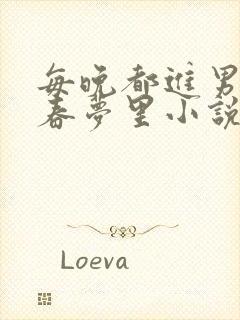 每晚都进男神的春梦里小说