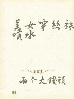 美女穿丝袜高潮喷水