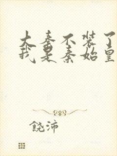 大秦不装了你爹我是秦始皇最新章节列表最