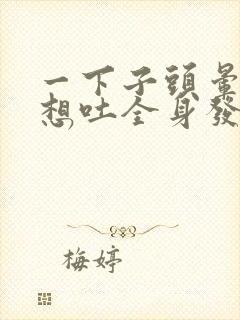 一下子头晕恶心想吐全身发软冒虚汗