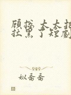 顾总 太太把你拉黑了短剧