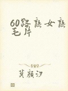 60路熟女熟妇毛片