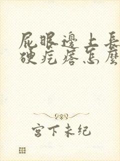 屁眼边上长了个硬疙瘩怎么回事封面