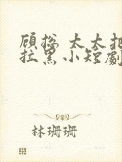 顾总 太太把你拉黑小短剧