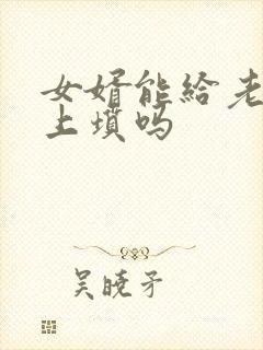 女婿能给老丈人上坟吗