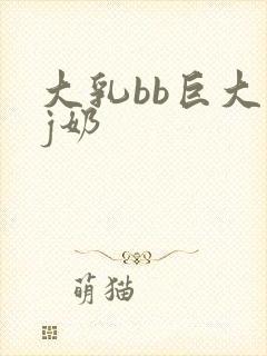大乳bb巨大乳j奶