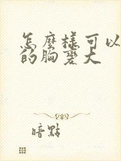 怎么样可以女人的胸变大