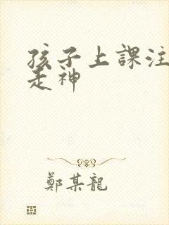 孩子上课注意力走神