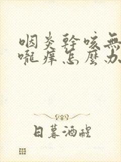 咽炎干咳无痰喉咙痒怎么办