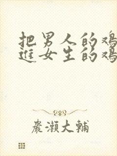 把男人的鸡鸡插进女生的鸡鸡里