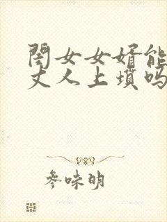 闺女女婿能给老丈人上坟吗