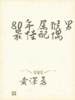 80年属猴男的最佳配偶