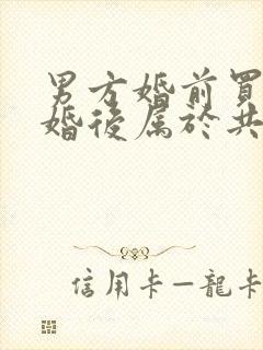 男方婚前买房结婚后属于共同财产吗