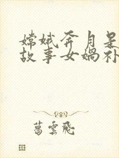 嫦娥奔月是神话故事女娲补天也是神话故事