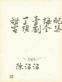 甜了青梅配竹马电视剧全集免费