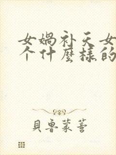 女娲补天女娲是个什么样的人