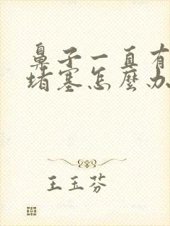 鼻子一直有鼻涕堵塞怎么办