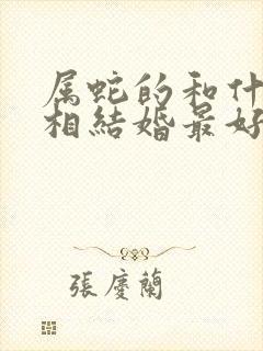 属蛇的和什么属相结婚最好