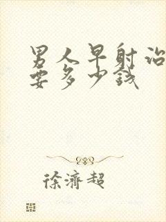 男人早射治疗需要多少钱