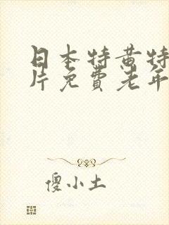 日本特黄特色大片免费老年人高潮