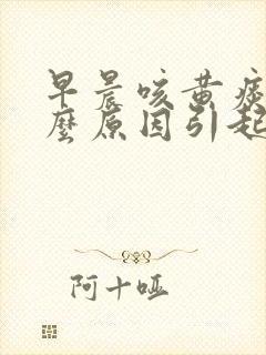 早晨咳黄痰是什么原因引起的