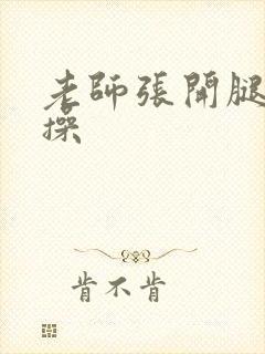 老师张开腿让我操