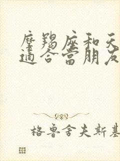 摩羯座和天秤座适合当朋友吗