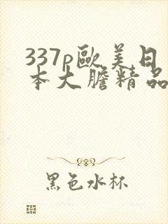 337p欧美日本大胆精品色噜噜