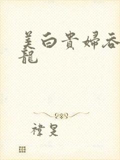 美白贵妇吞吃巨龙