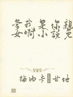 爹我是你亲生闺女啊小说免费阅读