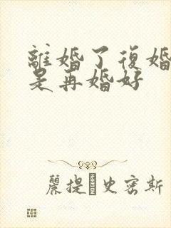 离婚了复婚好还是再婚好