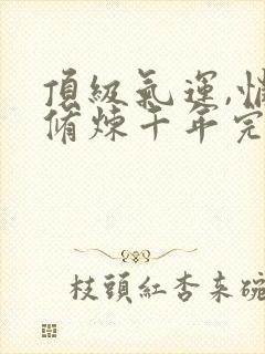 顶级气运,悄悄修炼千年完本