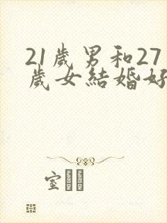 21岁男和27岁女结婚好不好