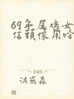 69年属鸡女微信头像用啥好