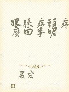 眼胀疼头疼是怎么回事呢