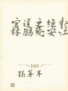 官道之绝对权力林鹏飞安江阅读全文小说